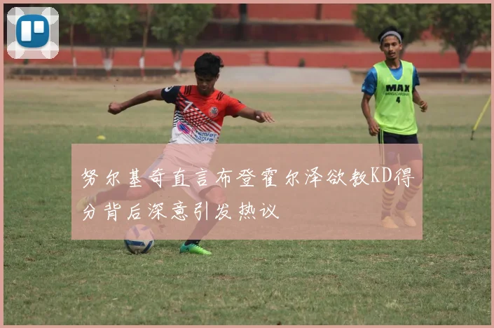 努尔基奇直言布登霍尔泽欲教KD得分背后深意引发热议