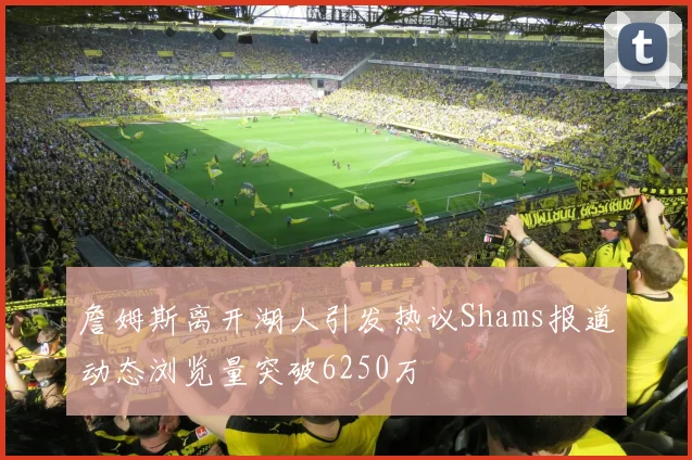 詹姆斯离开湖人引发热议Shams报道动态浏览量突破6250万