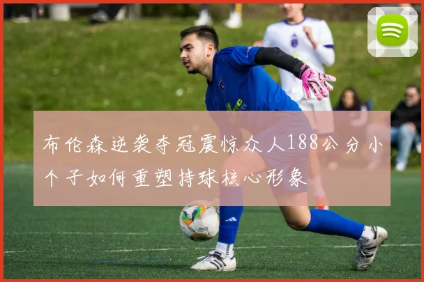 布伦森逆袭夺冠震惊众人188公分小个子如何重塑持球核心形象