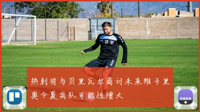 热刺将与贝里瓦尔商讨未来维卡里奥今夏离队可能性增大