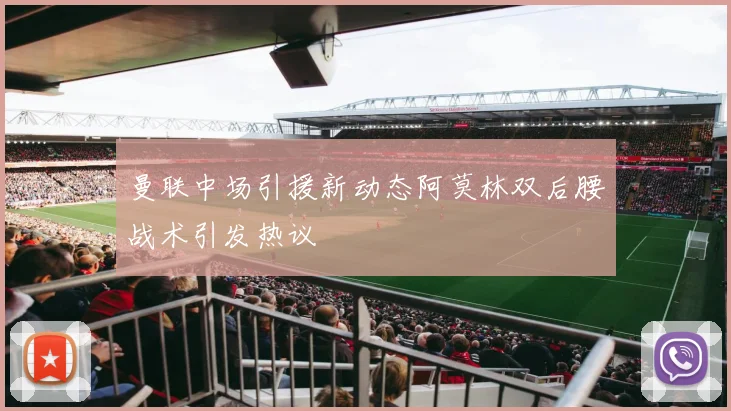 曼联中场引援新动态阿莫林双后腰战术引发热议