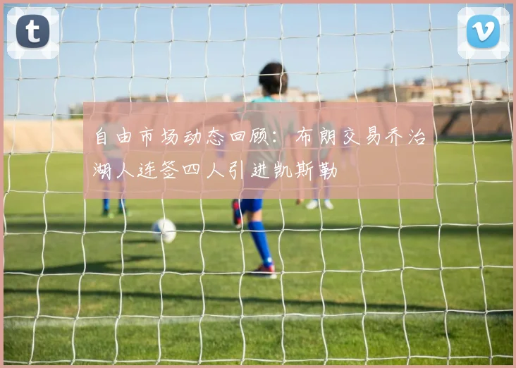 自由市场动态回顾：布朗交易乔治湖人连签四人引进凯斯勒
