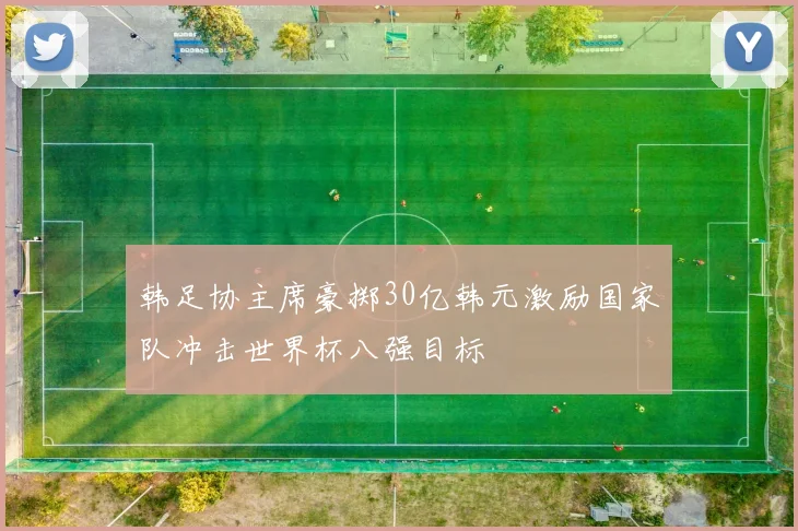 韩足协主席豪掷30亿韩元激励国家队冲击世界杯八强目标