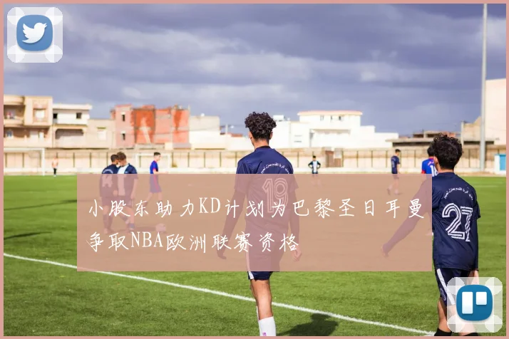 小股东助力KD计划为巴黎圣日耳曼争取NBA欧洲联赛资格