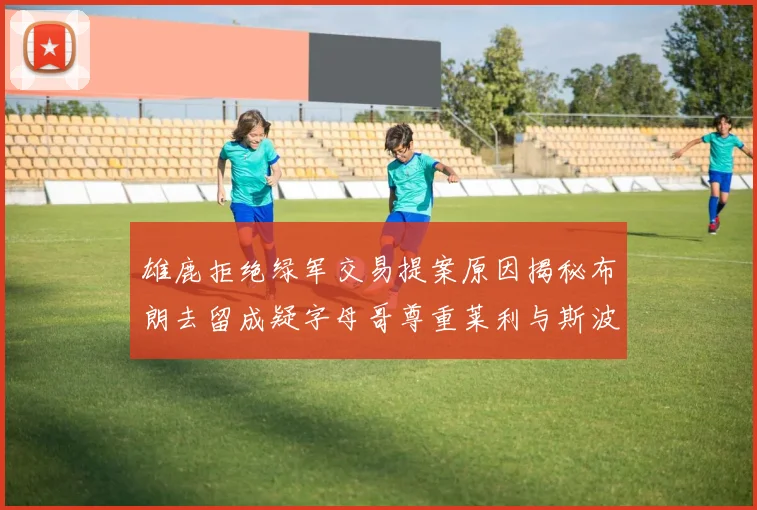 雄鹿拒绝绿军交易提案原因揭秘布朗去留成疑字母哥尊重莱利与斯波教练
