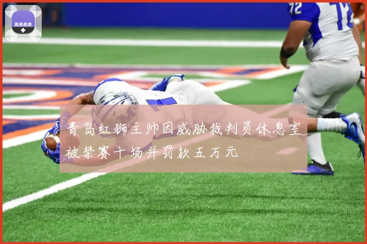 青岛红狮主帅因威胁裁判员休息室被禁赛十场并罚款五万元