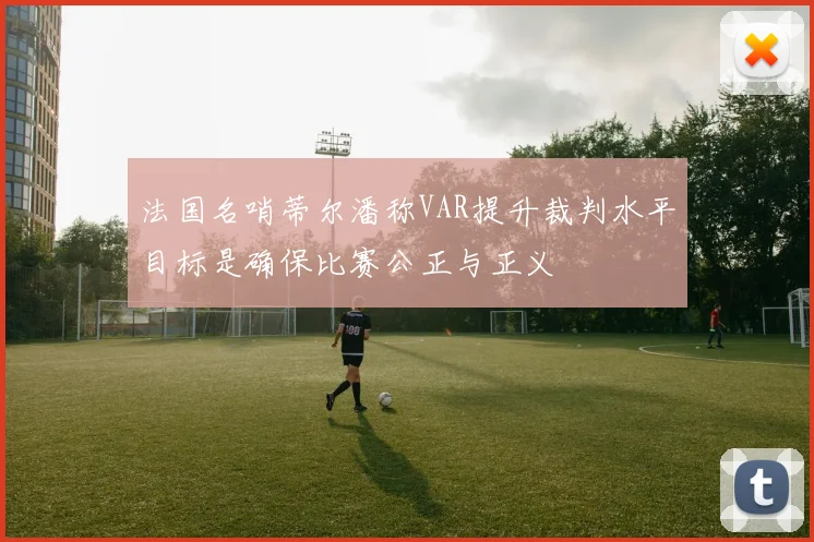 法国名哨蒂尔潘称VAR提升裁判水平目标是确保比赛公正与正义