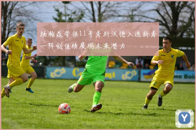杨瀚森带领11号秀科沃德入选新秀一阵创佳绩展现未来潜力