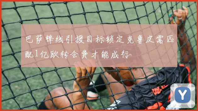 巴萨锋线引援目标锁定克鲁皮需匹配1亿欧转会费才能成行