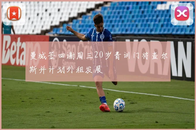 曼城签回谢周三20岁青训门将查尔斯并计划外租发展