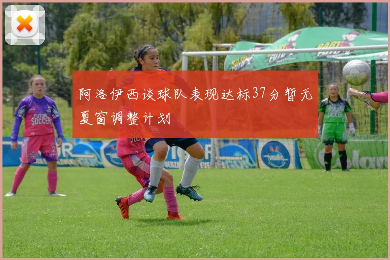 阿洛伊西谈球队表现达标37分暂无夏窗调整计划