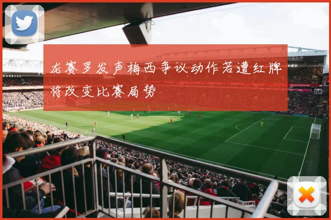龙赛罗发声梅西争议动作若遭红牌将改变比赛局势