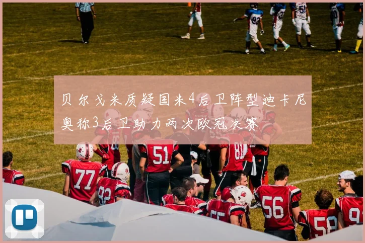 贝尔戈米质疑国米4后卫阵型迪卡尼奥称3后卫助力两次欧冠决赛