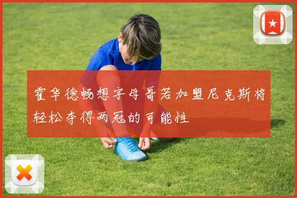 霍华德畅想字母哥若加盟尼克斯将轻松夺得两冠的可能性