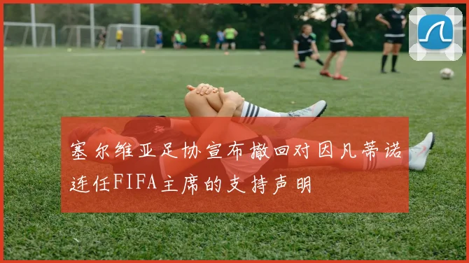 塞尔维亚足协宣布撤回对因凡蒂诺连任FIFA主席的支持声明