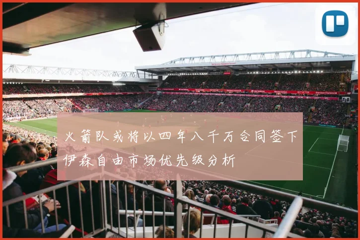 火箭队或将以四年八千万合同签下伊森自由市场优先级分析