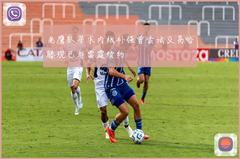 老鹰队寻求内线补强曾尝试交易哈滕现已与雷霆续约