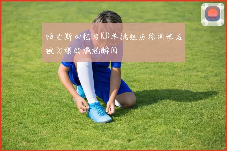 帕金斯回忆与KD单挑经历称训练后被打爆的尴尬瞬间