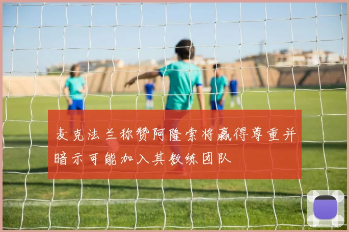 麦克法兰称赞阿隆索将赢得尊重并暗示可能加入其教练团队