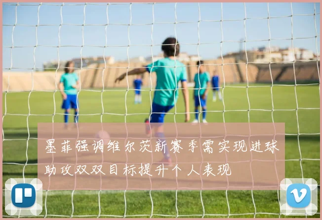 墨菲强调维尔茨新赛季需实现进球助攻双双目标提升个人表现