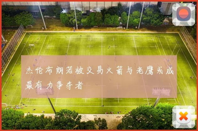 杰伦布朗若被交易火箭与老鹰或成最有力争夺者