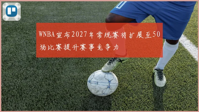WNBA宣布2027年常规赛将扩展至50场比赛提升赛事竞争力