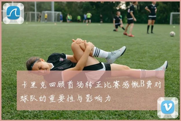 卡里克回顾首场转正比赛感慨B费对球队的重要性与影响力