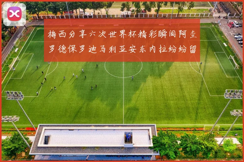 梅西分享六次世界杯精彩瞬间阿圭罗德保罗迪马利亚安东内拉纷纷留言互动