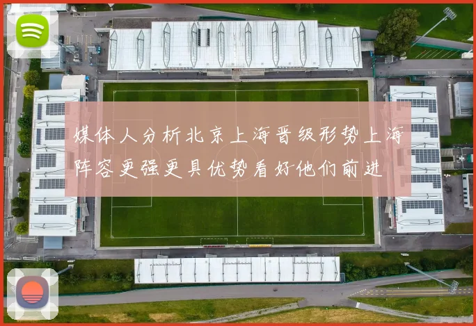 媒体人分析北京上海晋级形势上海阵容更强更具优势看好他们前进