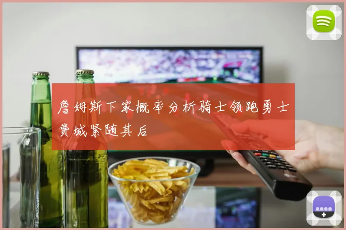 詹姆斯下家概率分析骑士领跑勇士费城紧随其后
