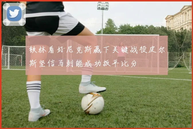 铁林看好尼克斯赢下关键战役皮尔斯坚信马刺能成功扳平比分
