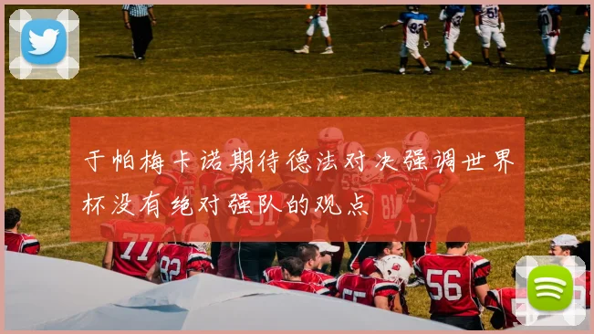 于帕梅卡诺期待德法对决强调世界杯没有绝对强队的观点