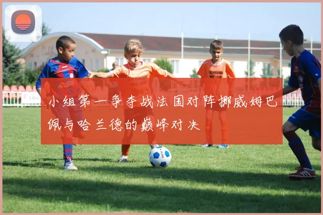 小组第一争夺战法国对阵挪威姆巴佩与哈兰德的巅峰对决