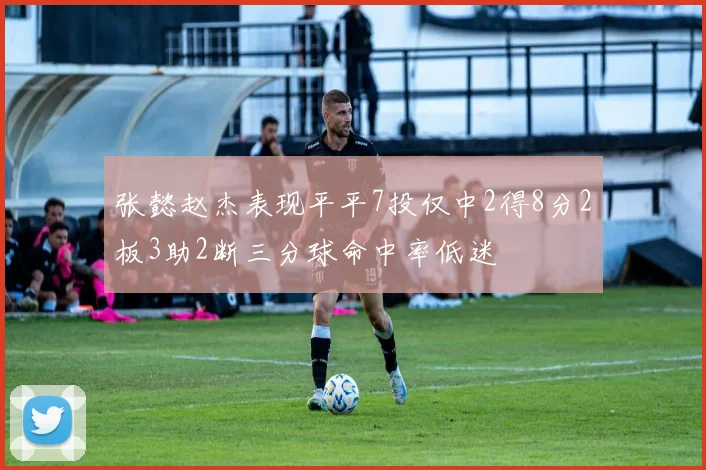张懿赵杰表现平平7投仅中2得8分2板3助2断三分球命中率低迷